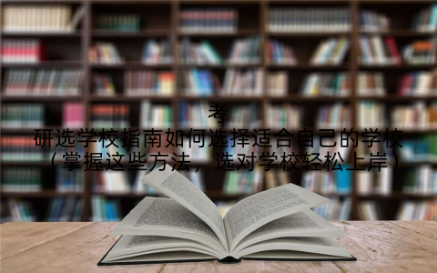 考研选学校指南如何选择适合自己的学校(掌握这些方法,选对学校轻松上岸)