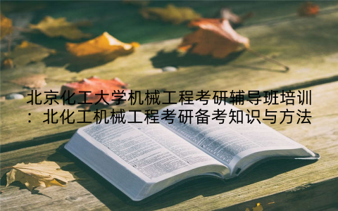 北京化工大学机械工程考研辅导班培训:北化工机械工程考研备考知识与方法