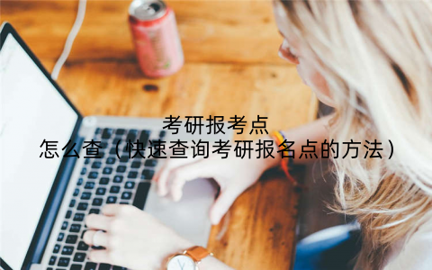 考研报考点怎么查(快速查询考研报名点的方法)