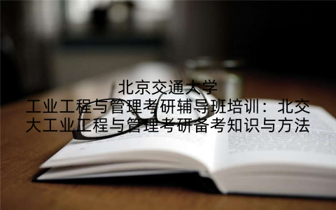 北京交通大学工业工程与管理考研辅导班培训:北交大工业工程与管理考研备考知识与方法