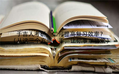 于吉人考研,如何提高复习效率?(从这三个方面入手,让你事半功倍)