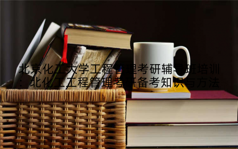 北京化工大学工程管理考研辅导班培训:北化工工程管理考研备考知识与方法