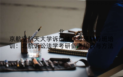 北京航空航天大学诉讼法学考研辅导班培训：北航诉讼法学考研备考知识与方法