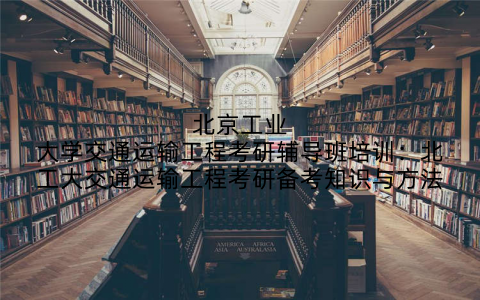 北京工业大学交通运输工程考研辅导班培训：北工大交通运输工程考研备考知识与方法