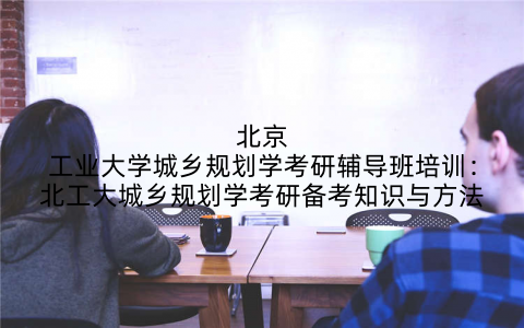 北京工业大学城乡规划学考研辅导班培训:北工大城乡规划学考研备考知识与方法