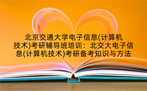 北京交通大学电子信息(计算机技术)考研辅导班培训:北交大电子信息(计算机技术)考研备考知识与方法
