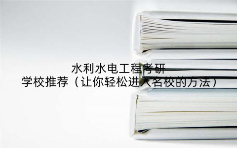 水利水电工程考研学校推荐(让你轻松进入名校的方法)