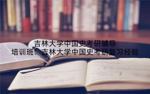 吉林大学中国史考研辅导培训班：吉林大学中国史考研复习经验
