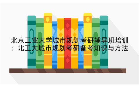 北京工业大学城市规划考研辅导班培训：北工大城市规划考研备考知识与方法
