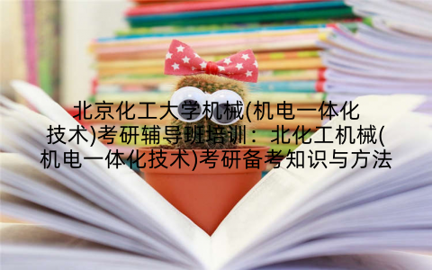 北京化工大学机械(机电一体化技术)考研辅导班培训：北化工机械(机电一体化技术)考研备考知识与方法
