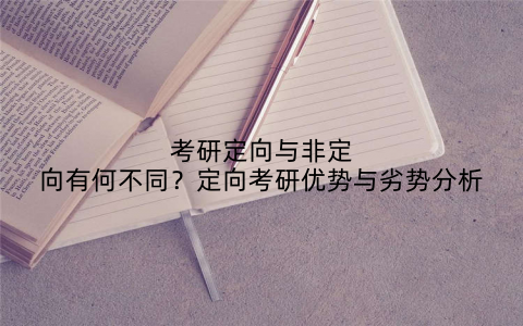 考研定向与非定向有何不同?定向考研优势与劣势分析