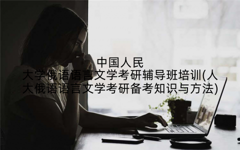 中国人民大学俄语语言文学考研辅导班培训(人大俄语语言文学考研备考知识与方法)