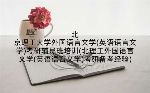 北京理工大学外国语言文学(英语语言文学)考研辅导班培训(北理工外国语言文学(英语语言文学)考研备考经验)