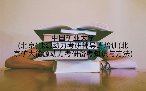 中国矿业大学(北京)能源动力考研辅导班培训(北京矿大能源动力考研备考知识与方法)