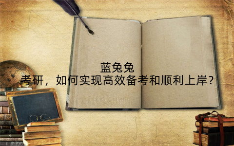 蓝兔兔考研,如何实现高效备考和顺利上岸?