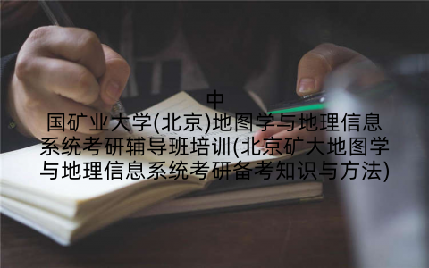 中国矿业大学(北京)地图学与地理信息系统考研辅导班培训(北京矿大地图学与地理信息系统考研备考知识与方法)