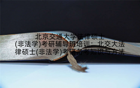 北京交通大学法律硕士(非法学)考研辅导班培训：北交大法律硕士(非法学)考研备考知识与方法