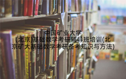 中国矿业大学(北京)基础数学考研辅导班培训(北京矿大基础数学考研备考知识与方法)