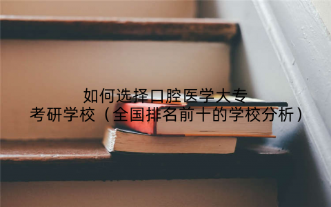 如何选择口腔医学大专考研学校（全国排名前十的学校分析）