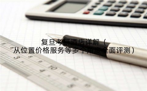 复旦考研酒店详解(从位置价格服务等多个角度全面评测)