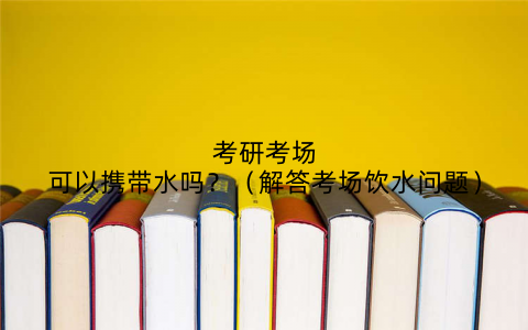 考研考场可以携带水吗?(解答考场饮水问题)