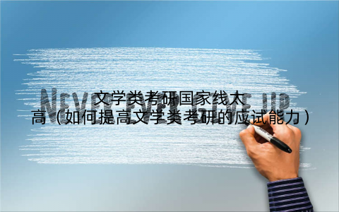 文学类考研国家线太高(如何提高文学类考研的应试能力)
