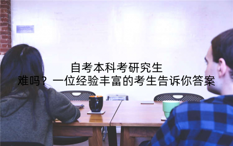 自考本科考研究生难吗?一位经验丰富的考生告诉你答案