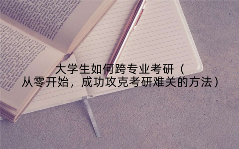 大学生如何跨专业考研(从零开始,成功攻克考研难关的方法)