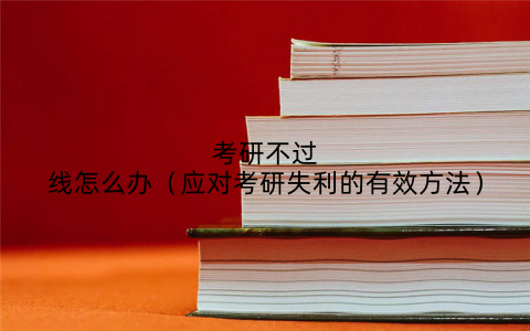 考研不过线怎么办(应对考研失利的有效方法)