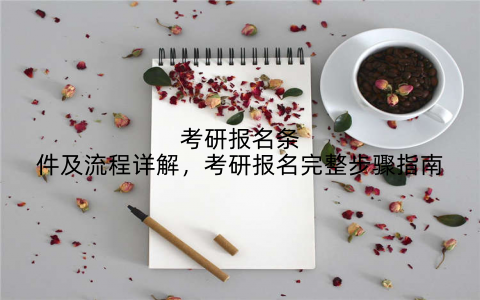 考研报名条件及流程详解,考研报名完整步骤指南