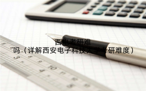 西电考研难吗(详解西安电子科技大学考研难度)