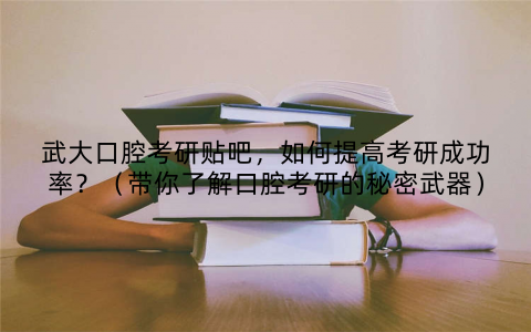 武大口腔考研贴吧,如何提高考研成功率?(带你了解口腔考研的秘密武器)
