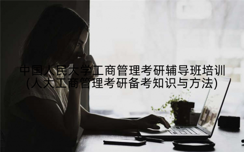 中国人民大学工商管理考研辅导班培训(人大工商管理考研备考知识与方法)