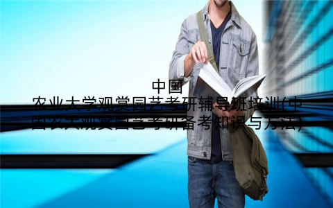 中国农业大学观赏园艺考研辅导班培训(中国农大观赏园艺考研备考知识与方法)