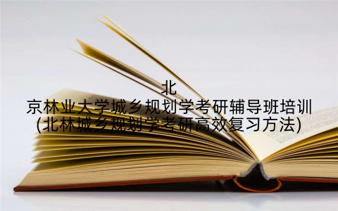 北京林业大学城乡规划学考研辅导班培训(北林城乡规划学考研高效复习方法)