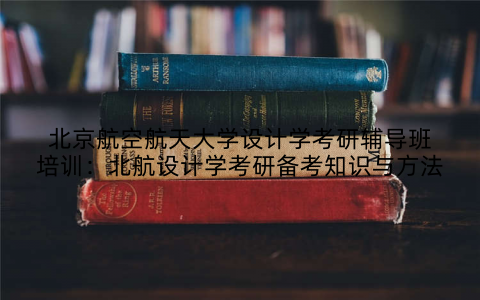北京航空航天大学设计学考研辅导班培训：北航设计学考研备考知识与方法