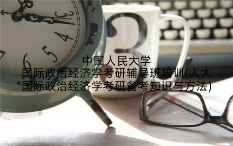 中国人民大学国际政治经济学考研辅导班培训(人大国际政治经济学考研备考知识与方法)