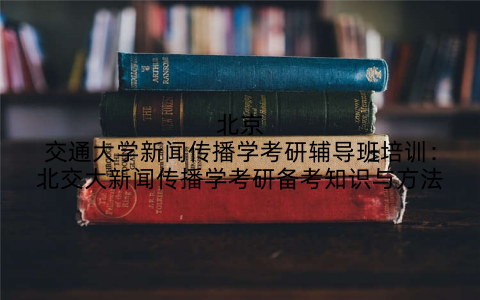 北京交通大学新闻传播学考研辅导班培训：北交大新闻传播学考研备考知识与方法