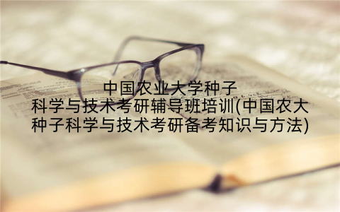 中国农业大学种子科学与技术考研辅导班培训(中国农大种子科学与技术考研备考知识与方法)