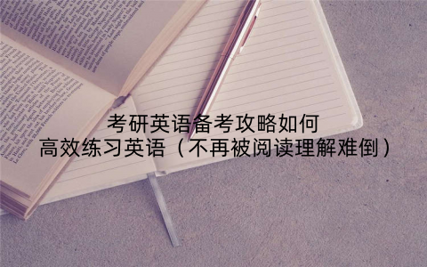 考研英语备考攻略如何高效练习英语(不再被阅读理解难倒)