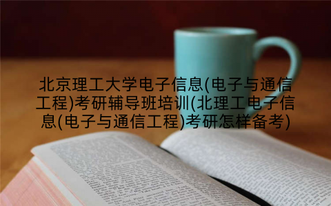 北京理工大学电子信息(电子与通信工程)考研辅导班培训(北理工电子信息(电子与通信工程)考研怎样备考)