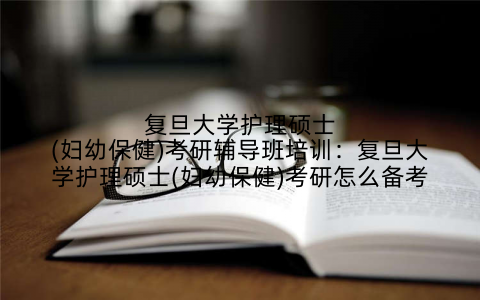 复旦大学护理硕士(妇幼保健)考研辅导班培训：复旦大学护理硕士(妇幼保健)考研怎么备考