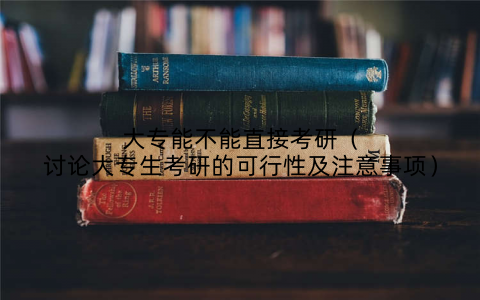 大专能不能直接考研(讨论大专生考研的可行性及注意事项)