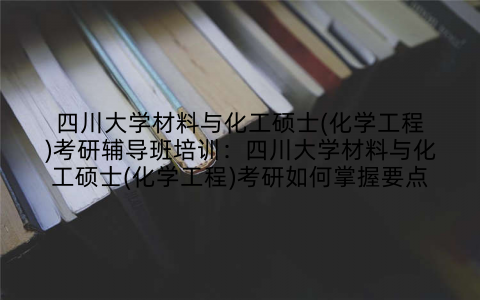 四川大学材料与化工硕士(化学工程)考研辅导班培训：四川大学材料与化工硕士(化学工程)考研如何掌握要点