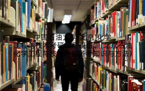 中国石油大学(北京)化学工程与技术考研辅导班培训(北京石油化学工程与技术考研备考知识与方法)