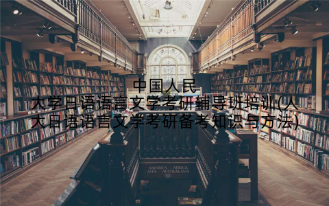 中国人民大学日语语言文学考研辅导班培训(人大日语语言文学考研备考知识与方法)