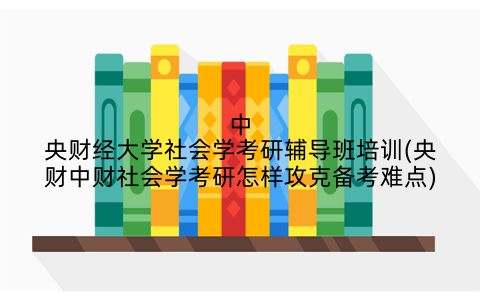 中央财经大学社会学考研辅导班培训(央财中财社会学考研怎样攻克备考难点)