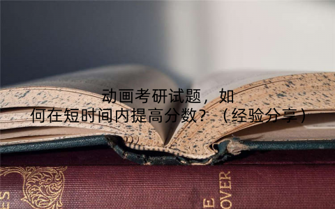动画考研试题,如何在短时间内提高分数?(经验分享)