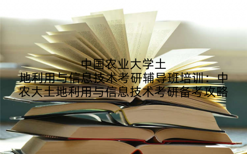 中国农业大学土地利用与信息技术考研辅导班培训:中农大土地利用与信息技术考研备考攻略