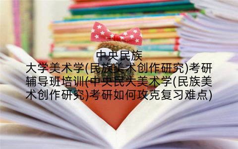 中央民族大学美术学(民族美术创作研究)考研辅导班培训(中央民大美术学(民族美术创作研究)考研如何攻克复习难点)